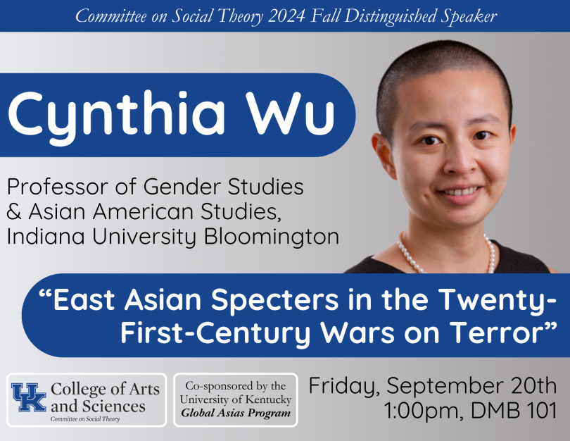 Flyer displaying a headshot of Cynthia Wu, Professor of Gender Studies and Asian American Studies at Indiana University Bloomington. The title of the talk is below the image of Wu: East Asian Specters in the Twenty-First-Century Wars on Terror. Below the title, there are logos for the Committee on Social Theory and the Global Asias Program as well as the day, date, time and location of the event: Friday, September twentieth at 1 oclock PM in DMB 101.